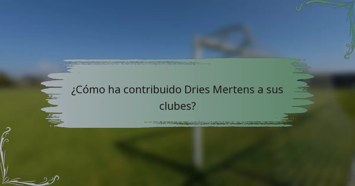 ¿Cómo ha contribuido Dries Mertens a sus clubes?