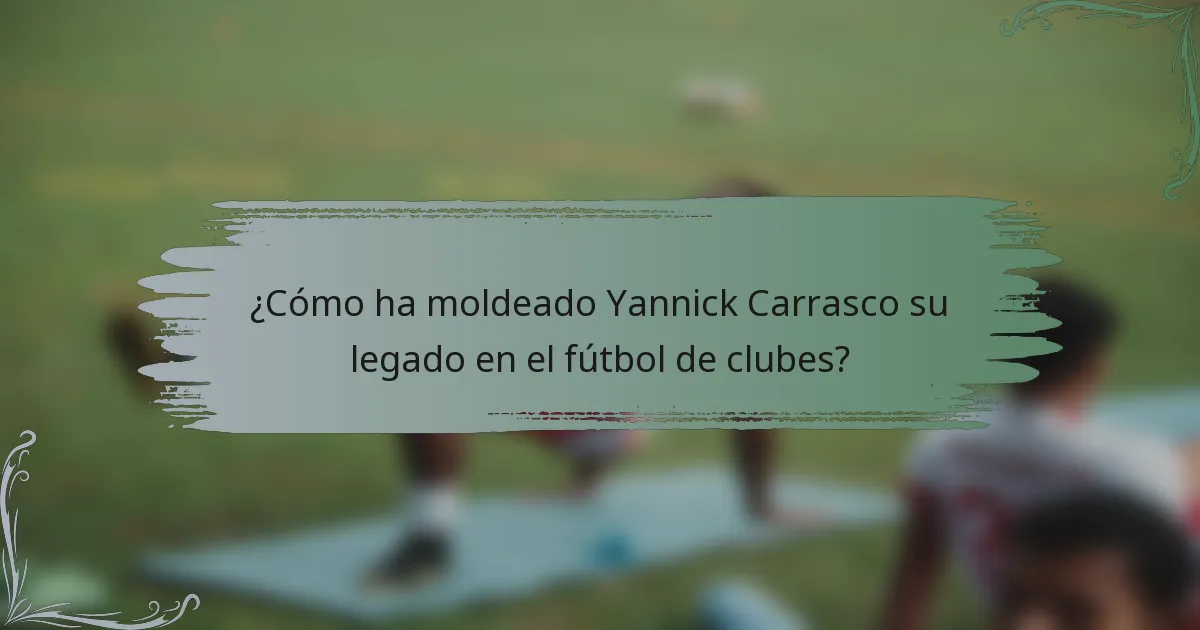 ¿Cómo ha moldeado Yannick Carrasco su legado en el fútbol de clubes?