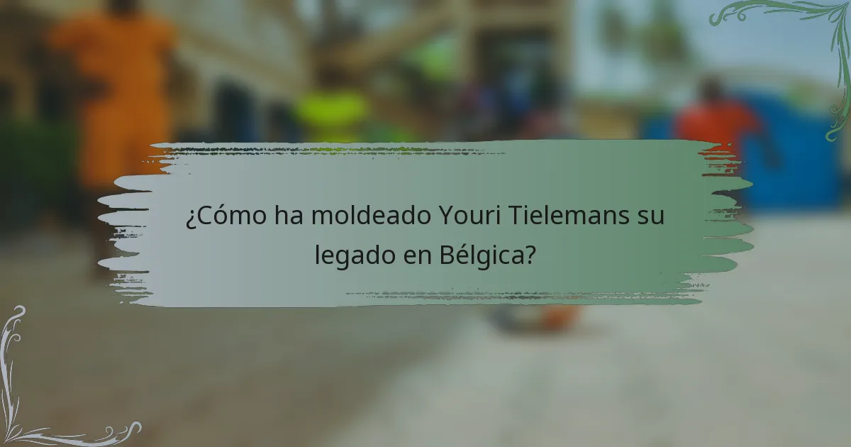 ¿Cómo ha moldeado Youri Tielemans su legado en Bélgica?