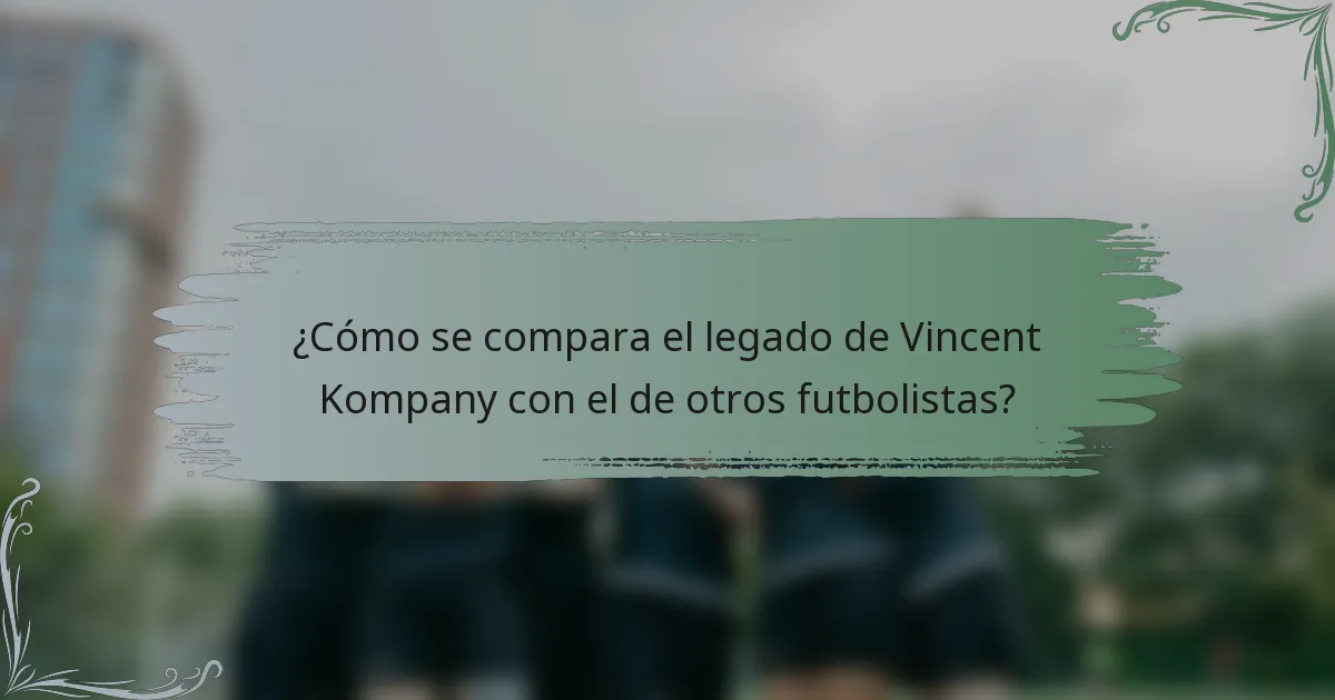 ¿Cómo se compara el legado de Vincent Kompany con el de otros futbolistas?