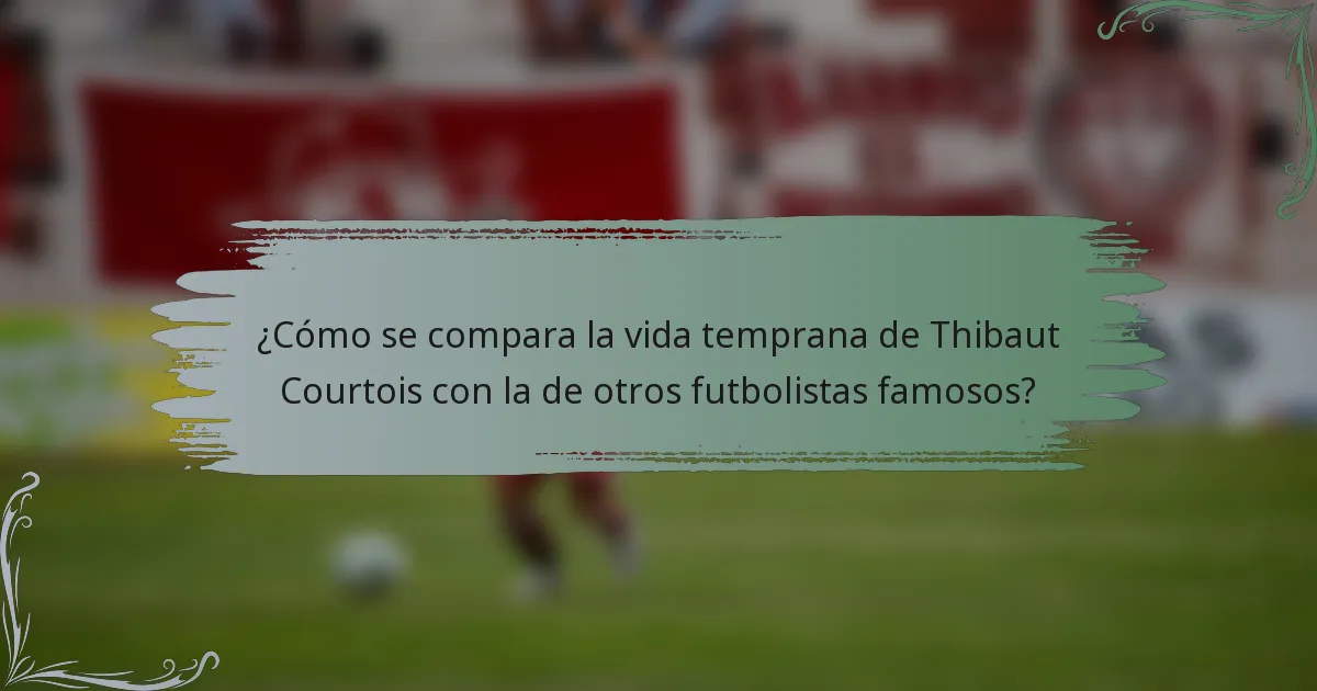 ¿Cómo se compara la vida temprana de Thibaut Courtois con la de otros futbolistas famosos?