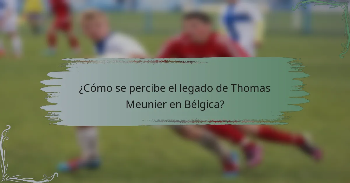 ¿Cómo se percibe el legado de Thomas Meunier en Bélgica?
