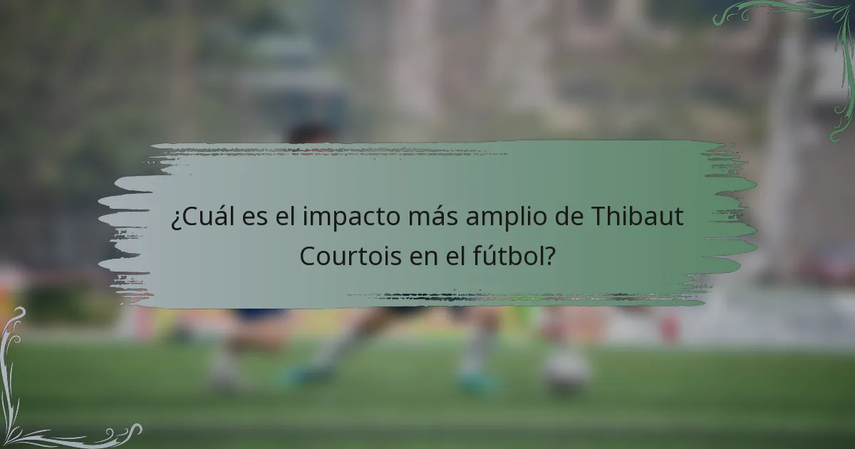 ¿Cuál es el impacto más amplio de Thibaut Courtois en el fútbol?