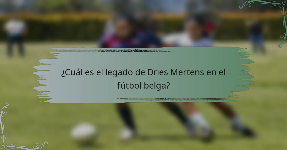 ¿Cuál es el legado de Dries Mertens en el fútbol belga?