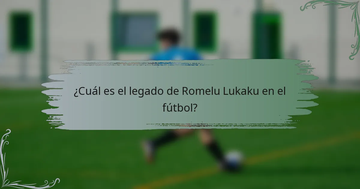 ¿Cuál es el legado de Romelu Lukaku en el fútbol?