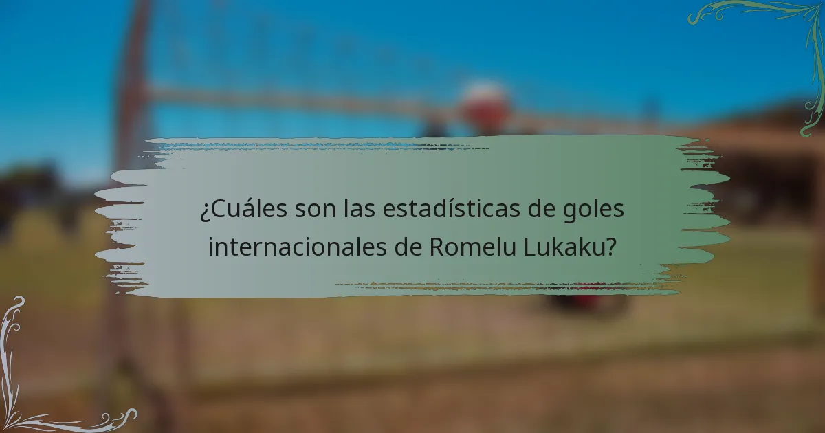 ¿Cuáles son las estadísticas de goles internacionales de Romelu Lukaku?