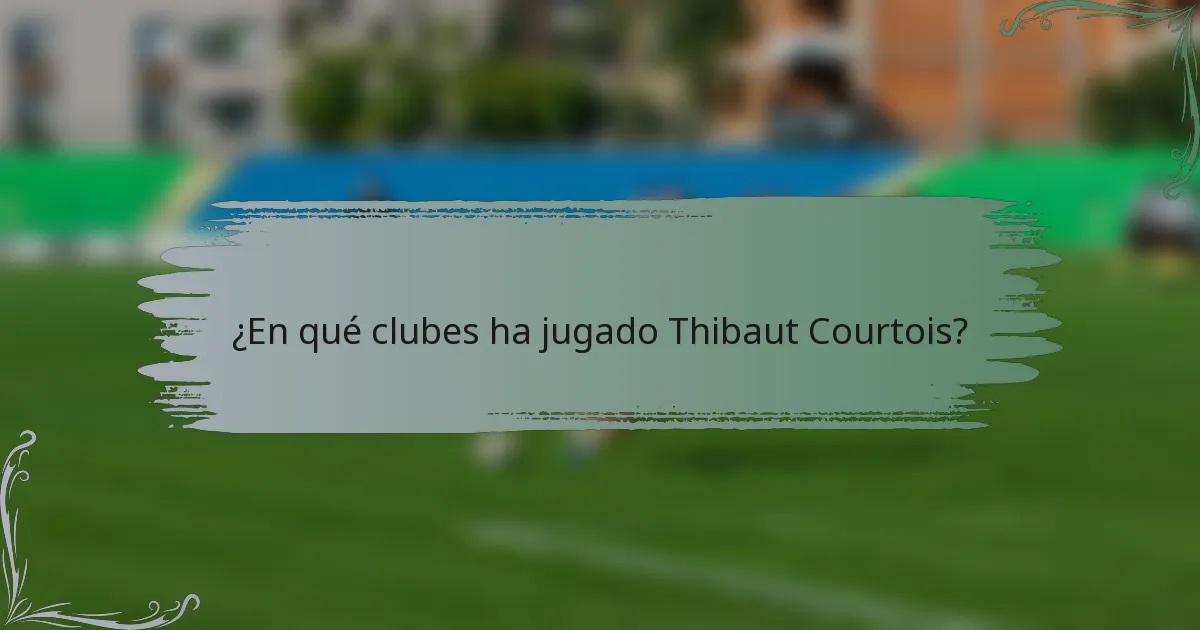 ¿En qué clubes ha jugado Thibaut Courtois?
