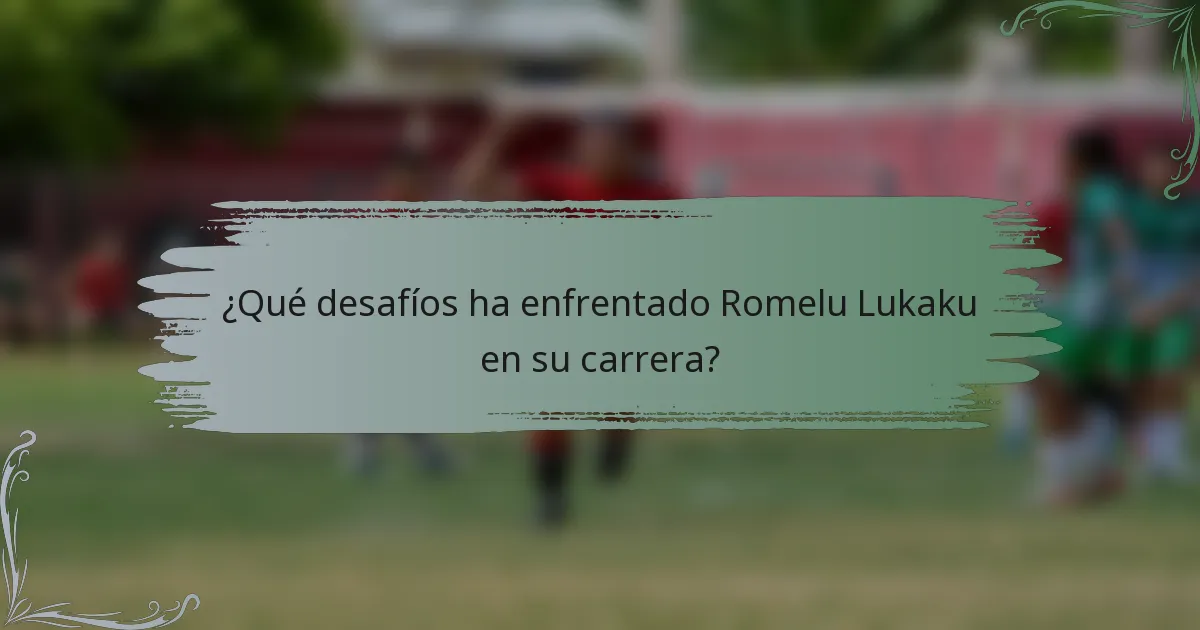 ¿Qué desafíos ha enfrentado Romelu Lukaku en su carrera?